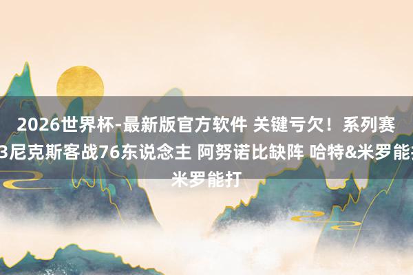 2026世界杯-最新版官方软件 关键亏欠！系列赛G3尼克斯客战76东说念主 阿努诺比缺阵 哈特&米罗能打
