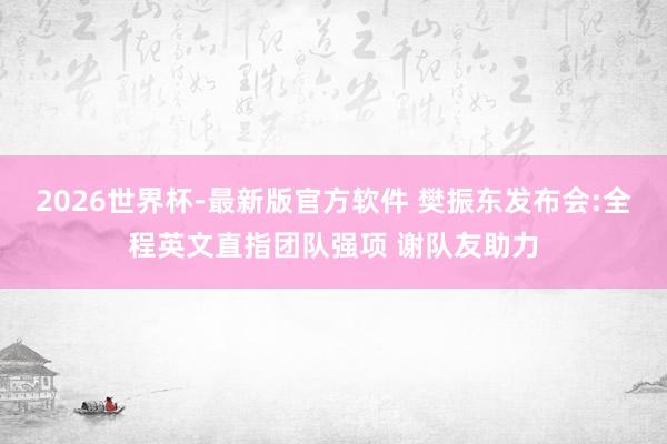 2026世界杯-最新版官方软件 樊振东发布会:全程英文直指团队强项 谢队友助力