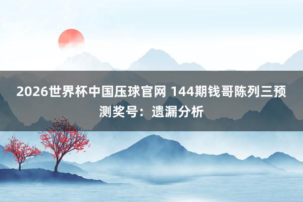 2026世界杯中国压球官网 144期钱哥陈列三预测奖号：遗漏分析