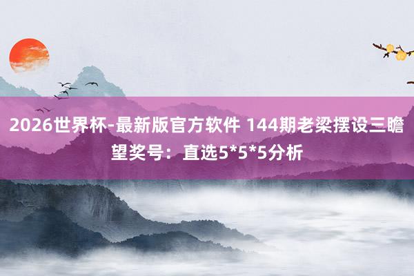 2026世界杯-最新版官方软件 144期老梁摆设三瞻望奖号：直选5*5*5分析