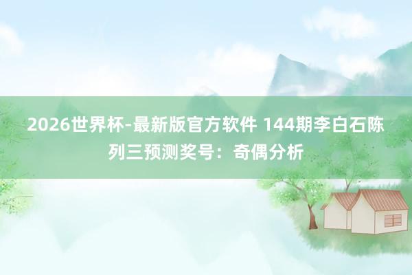 2026世界杯-最新版官方软件 144期李白石陈列三预测奖号：奇偶分析