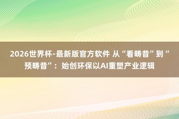 2026世界杯-最新版官方软件 从“看畴昔”到“预畴昔”：始创环保以AI重塑产业逻辑