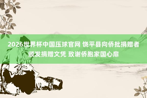 2026世界杯中国压球官网 饶平县向侨批捐赠者颁发捐赠文凭 致谢侨胞家国心扉