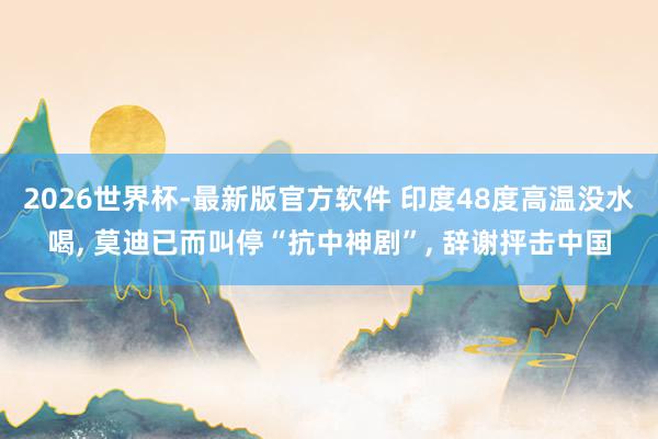 2026世界杯-最新版官方软件 印度48度高温没水喝， 莫迪已而叫停“抗中神剧”， 辞谢抨击中国