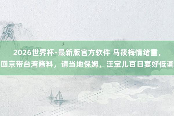 2026世界杯-最新版官方软件 马筱梅情绪重，回京带台湾酱料，请当地保姆，汪宝儿百日宴好低调