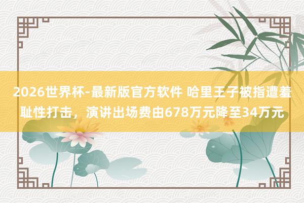 2026世界杯-最新版官方软件 哈里王子被指遭羞耻性打击，演讲出场费由678万元降至34万元