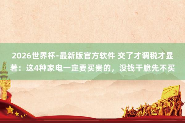 2026世界杯-最新版官方软件 交了才调税才显著：这4种家电一定要买贵的，没钱干脆先不买