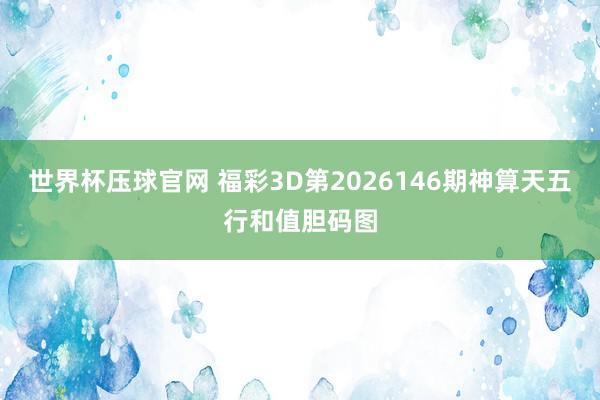 世界杯压球官网 福彩3D第2026146期神算天五行和值胆码图