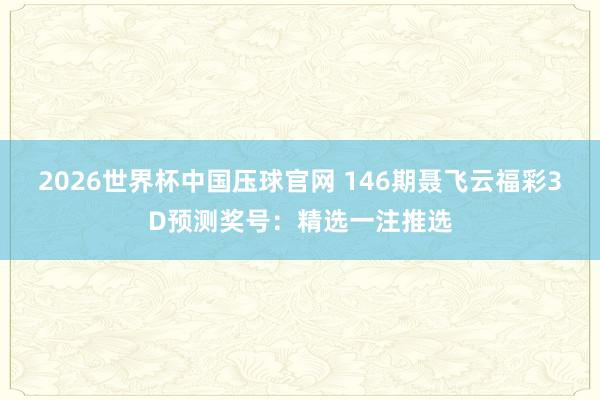 2026世界杯中国压球官网 146期聂飞云福彩3D预测奖号：精选一注推选