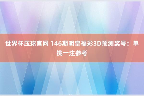 世界杯压球官网 146期明皇福彩3D预测奖号：单挑一注参考