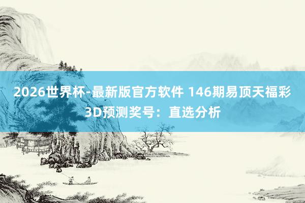 2026世界杯-最新版官方软件 146期易顶天福彩3D预测奖号：直选分析