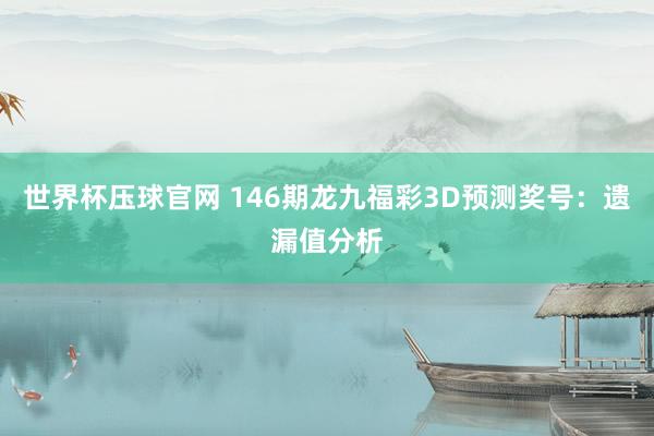 世界杯压球官网 146期龙九福彩3D预测奖号：遗漏值分析