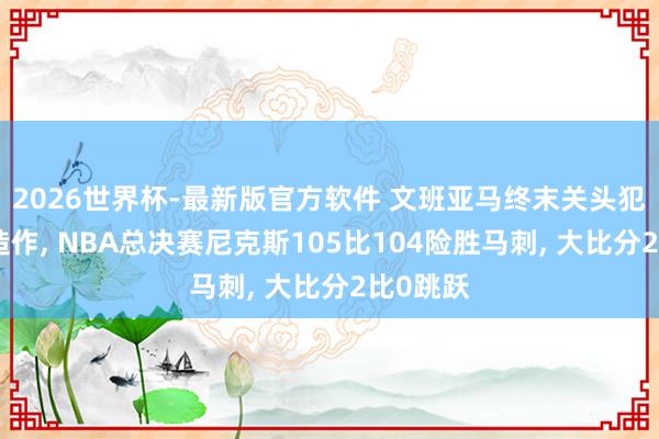 2026世界杯-最新版官方软件 文班亚马终末关头犯下致命造作， NBA总决赛尼克斯105比104险胜马刺， 大比分2比0跳跃