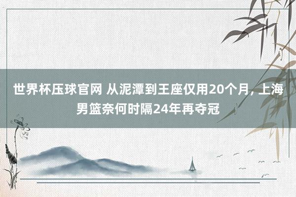 世界杯压球官网 从泥潭到王座仅用20个月， 上海男篮奈何时隔24年再夺冠