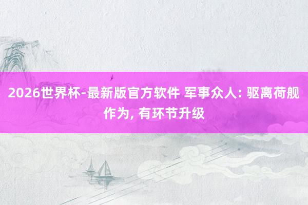 2026世界杯-最新版官方软件 军事众人: 驱离荷舰作为， 有环节升级