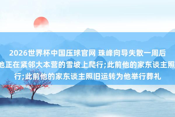 2026世界杯中国压球官网 珠峰向导失散一周后遗址生还, 被发当前他正在紧邻大本营的雪坡上爬行;此前他的家东谈主照旧运转为他举行葬礼
