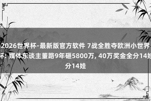 2026世界杯-最新版官方软件 7战全胜夺欧洲小世界杯: 媒体东谈主董路9年砸5800万， 40万奖金全分14娃