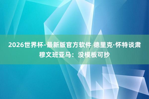2026世界杯-最新版官方软件 德里克·怀特谈肃穆文班亚马：没模板可抄