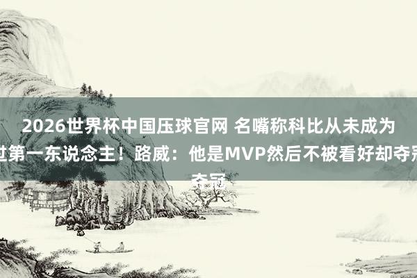 2026世界杯中国压球官网 名嘴称科比从未成为过第一东说念主!路威:他是MVP然后不被看好却夺冠