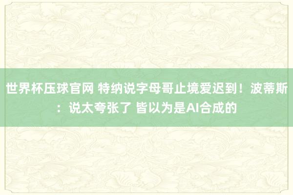 世界杯压球官网 特纳说字母哥止境爱迟到!波蒂斯:说太夸张了 皆以为是AI合成的