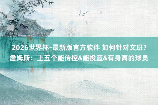 2026世界杯-最新版官方软件 如何针对文班？詹姆斯：上五个能传控&能投篮&有身高的球员