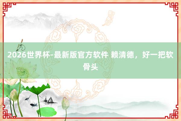 2026世界杯-最新版官方软件 赖清德,好一把软骨头