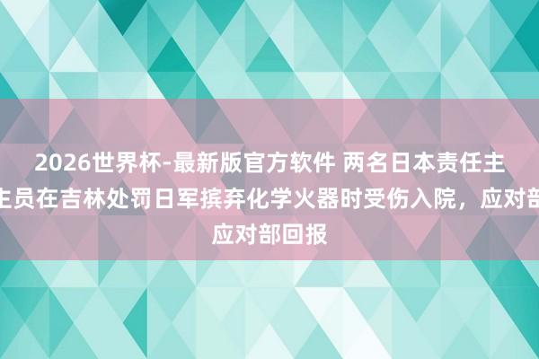 2026世界杯-最新版官方软件 两名日本责任主说念主员在吉林处罚日军摈弃化学火器时受伤入院，应对部回报