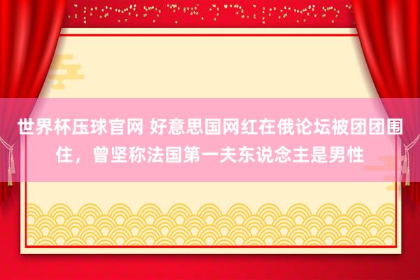 世界杯压球官网 好意思国网红在俄论坛被团团围住，曾坚称法国第一夫东说念主是男性