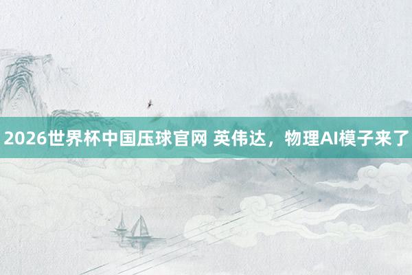 2026世界杯中国压球官网 英伟达,物理AI模子来了