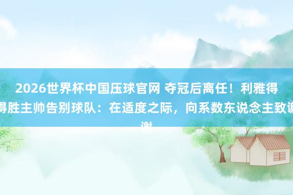 2026世界杯中国压球官网 夺冠后离任!利雅得得胜主帅告别球队:在适度之际,向系数东说念主致谢