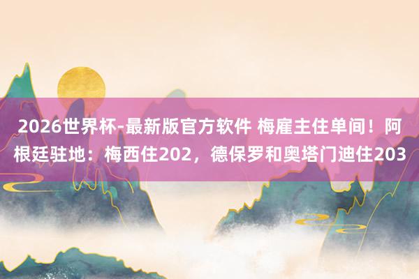 2026世界杯-最新版官方软件 梅雇主住单间！阿根廷驻地：梅西住202，德保罗和奥塔门迪住203