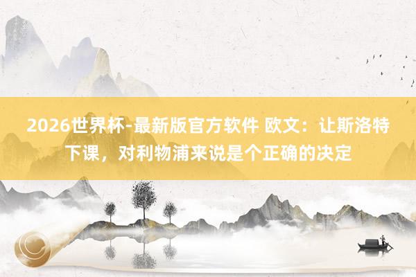2026世界杯-最新版官方软件 欧文:让斯洛特下课,对利物浦来说是个正确的决定