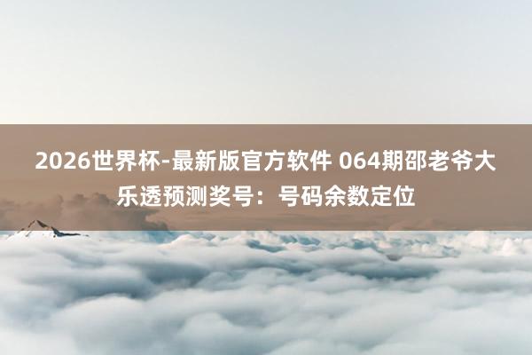 2026世界杯-最新版官方软件 064期邵老爷大乐透预测奖号：号码余数定位