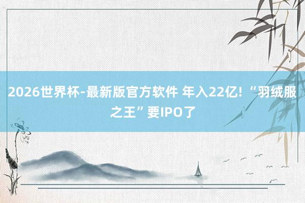 2026世界杯-最新版官方软件 年入22亿! “羽绒服之王”要IPO了