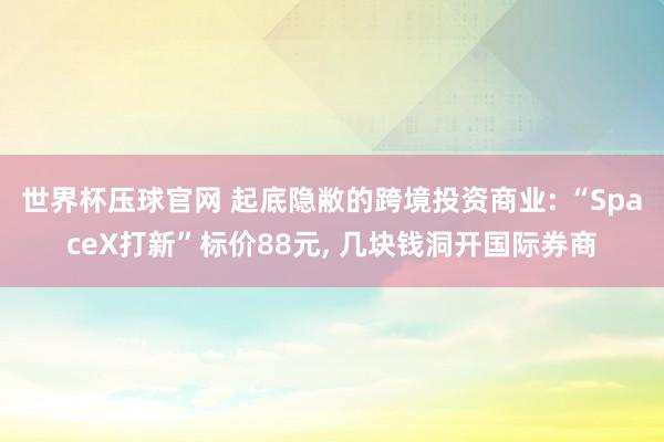 世界杯压球官网 起底隐敝的跨境投资商业: “SpaceX打新”标价88元， 几块钱洞开国际券商