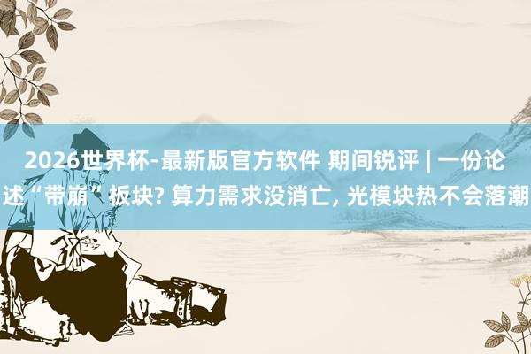 2026世界杯-最新版官方软件 期间锐评 | 一份论述“带崩”板块? 算力需求没消亡， 光模块热不会落潮
