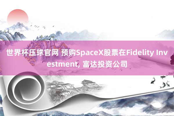 世界杯压球官网 预购SpaceX股票在Fidelity Investment， 富达投资公司
