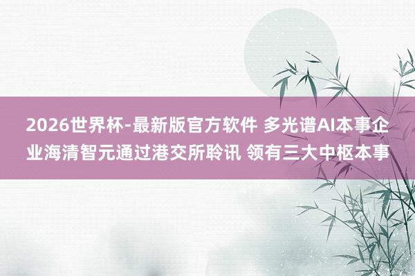 2026世界杯-最新版官方软件 多光谱AI本事企业海清智元通过港交所聆讯 领有三大中枢本事
