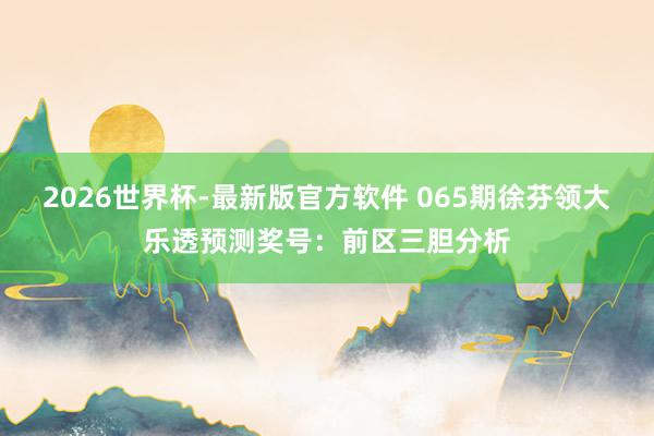 2026世界杯-最新版官方软件 065期徐芬领大乐透预测奖号：前区三胆分析