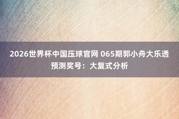 2026世界杯中国压球官网 065期郭小舟大乐透预测奖号：大复式分析