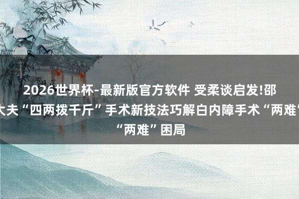 2026世界杯-最新版官方软件 受柔谈启发!邵逸夫大夫“四两拨千斤”手术新技法巧解白内障手术“两难”困局