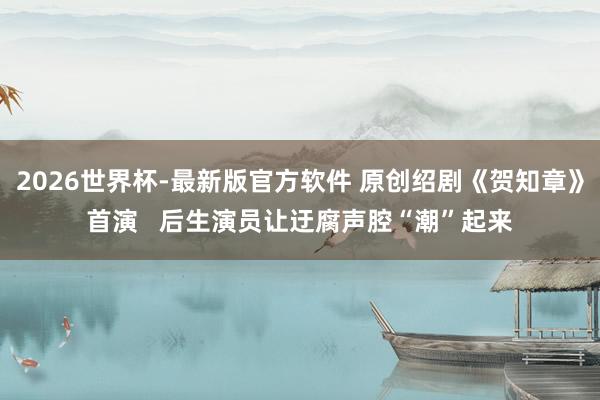2026世界杯-最新版官方软件 原创绍剧《贺知章》首演   后生演员让迂腐声腔“潮”起来