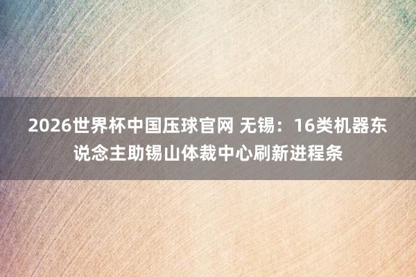2026世界杯中国压球官网 无锡：16类机器东说念主助锡山体裁中心刷新进程条