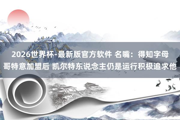 2026世界杯-最新版官方软件 名嘴：得知字母哥特意加盟后 凯尔特东说念主仍是运行积极追求他