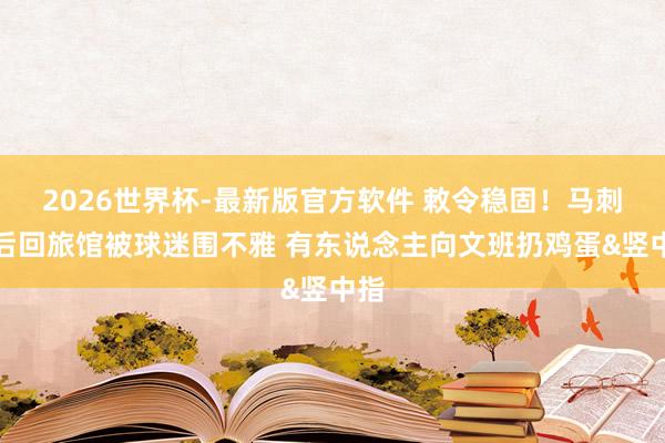 2026世界杯-最新版官方软件 敕令稳固！马刺赛后回旅馆被球迷围不雅 有东说念主向文班扔鸡蛋&竖中指