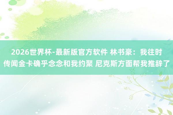 2026世界杯-最新版官方软件 林书豪：我往时传闻金卡确乎念念和我约聚 尼克斯方面帮我推辞了