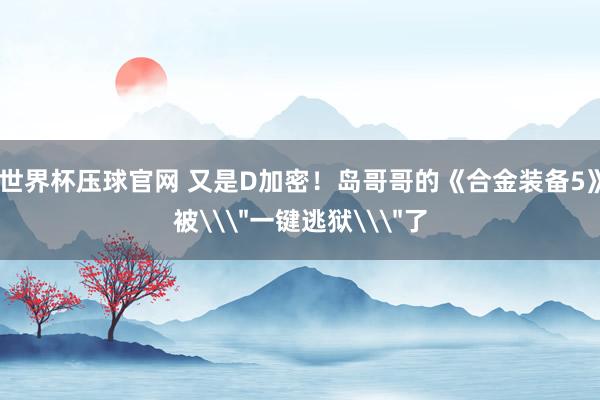 世界杯压球官网 又是D加密！岛哥哥的《合金装备5》被\