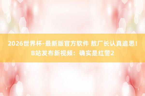 2026世界杯-最新版官方软件 敖厂长认真追思！B站发布新视频：确实是红警2