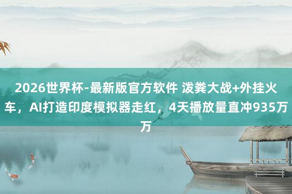 2026世界杯-最新版官方软件 泼粪大战+外挂火车，AI打造印度模拟器走红，4天播放量直冲935万