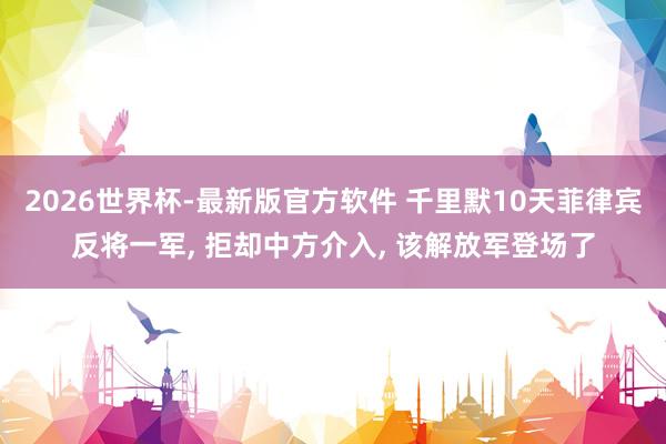 2026世界杯-最新版官方软件 千里默10天菲律宾反将一军， 拒却中方介入， 该解放军登场了